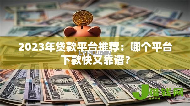 2023年贷款平台推荐:哪个平台下款快又靠谱? 2023年贷款平台推荐:哪个平台下款快又靠谱?