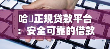 哈啰正规贷款平台:安全可靠的借款渠道解析 哈啰正规贷款平台:安全可靠的借款渠道解析