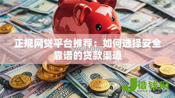 正规网贷平台推荐：如何选择安全靠谱的贷款渠道