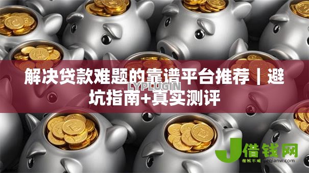 解决贷款难题的靠谱平台推荐|避坑指南+真实测评 解决贷款难题的靠谱平台推荐|避坑指南+真实测评