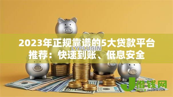 2023年正规靠谱的5大贷款平台推荐:快速到账、低息安全 2023年正规靠谱的5大贷款平台推荐:快速到账、低息安全