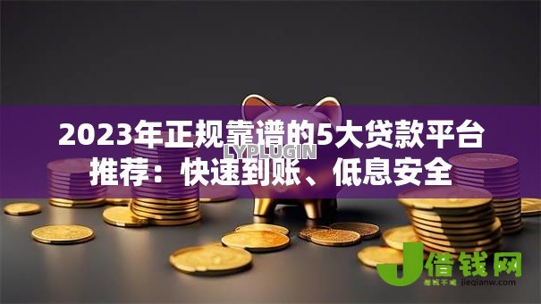 2023年正规靠谱的5大贷款平台推荐:快速到账、低息安全 2023年正规靠谱的5大贷款平台推荐:快速到账、低息安全
