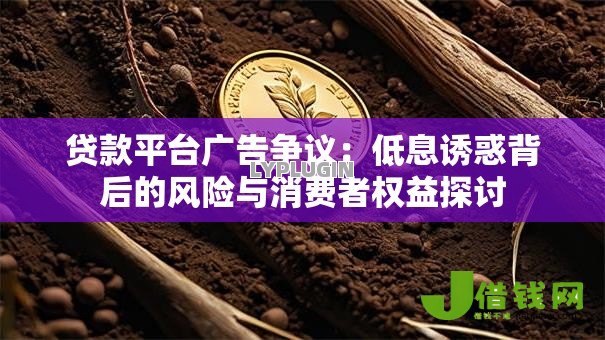 贷款平台广告争议:低息诱惑背后的风险与消费者权益探讨 贷款平台广告争议:低息诱惑背后的风险与消费者权益探讨