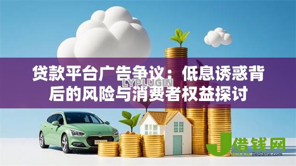 贷款平台广告争议:低息诱惑背后的风险与消费者权益探讨 贷款平台广告争议:低息诱惑背后的风险与消费者权益探讨