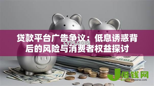 贷款平台广告争议:低息诱惑背后的风险与消费者权益探讨 贷款平台广告争议:低息诱惑背后的风险与消费者权益探讨