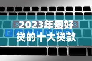 2023年最好贷的十大贷款平台推荐:低门槛、高额度、快速到账 2023年最好贷的十大贷款平台推荐:低门槛、高额度、快速到账