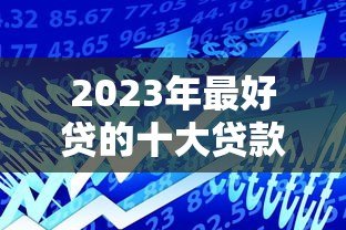 2023年最好贷的十大贷款平台推荐:低门槛、高额度、快速到账 2023年最好贷的十大贷款平台推荐:低门槛、高额度、快速到账