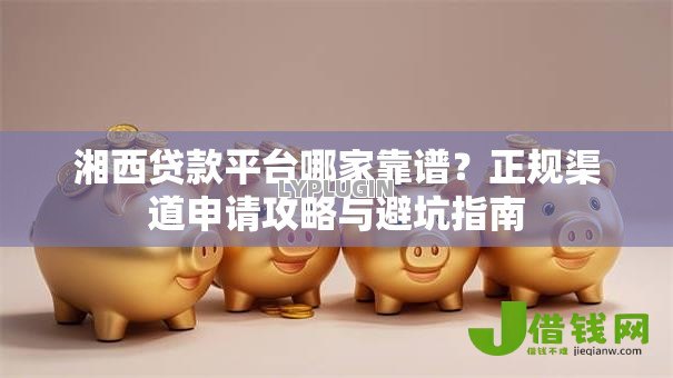 湘西贷款平台哪家靠谱?正规渠道申请攻略与避坑指南 湘西贷款平台哪家靠谱?正规渠道申请攻略与避坑指南