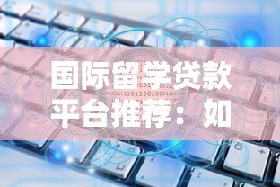 国际留学贷款平台推荐：如何选择最适合你的留学贷款方案
