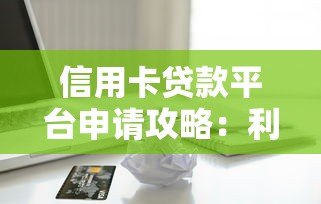 信用卡贷款平台申请攻略：利率、额度与使用技巧解析