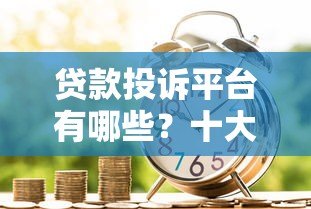 贷款投诉平台有哪些?十大正规渠道解决借贷纠纷 贷款投诉平台有哪些?十大正规渠道解决借贷纠纷