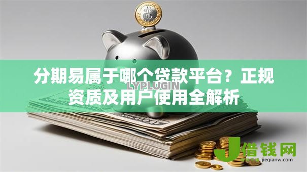 分期易属于哪个贷款平台？正规资质及用户使用全解析