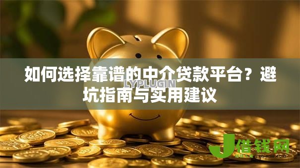 如何选择靠谱的中介贷款平台？避坑指南与实用建议