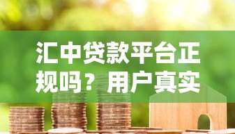 汇中贷款平台正规吗?用户真实评价与申请全攻略 汇中贷款平台正规吗?用户真实评价与申请全攻略