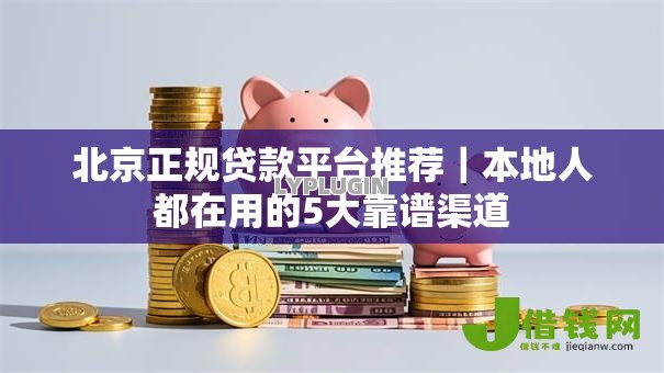 北京正规贷款平台推荐｜本地人都在用的5大靠谱渠道