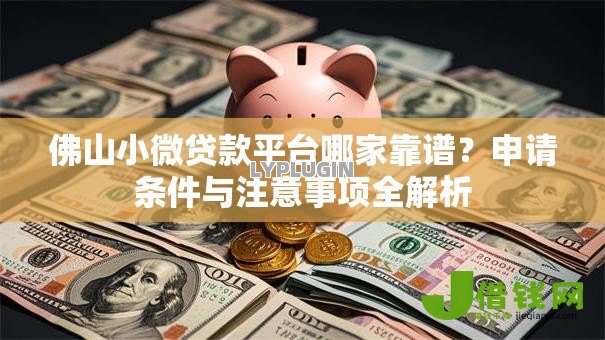 佛山小微贷款平台哪家靠谱?申请条件与注意事项全解析 佛山小微贷款平台哪家靠谱?申请条件与注意事项全解析