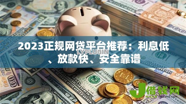 2023正规网贷平台推荐：利息低、放款快、安全靠谱