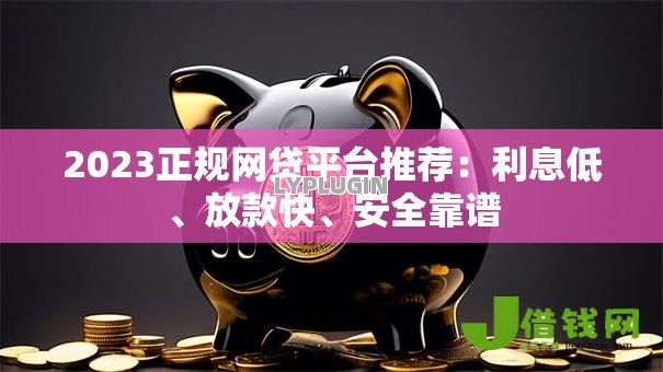 2023正规网贷平台推荐：利息低、放款快、安全靠谱