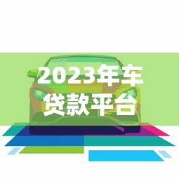 2023年车贷款平台哪个靠谱？这5家正规平台值得考虑
