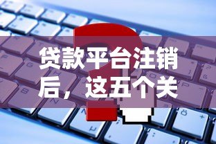 贷款平台注销后,这五个关键问题你必须知道 贷款平台注销后,这五个关键问题你必须知道