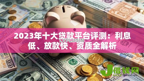 2023年十大贷款平台评测：利息低、放款快、资质全解析