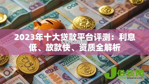 2023年十大贷款平台评测：利息低、放款快、资质全解析