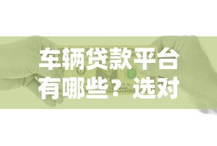 车辆贷款平台有哪些?选对渠道轻松解决资金难题 车辆贷款平台有哪些?选对渠道轻松解决资金难题