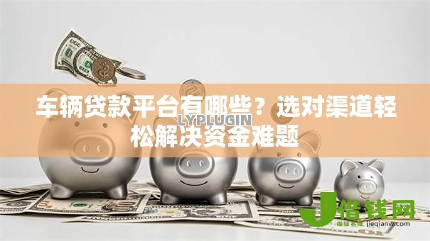车辆贷款平台有哪些?选对渠道轻松解决资金难题 车辆贷款平台有哪些?选对渠道轻松解决资金难题