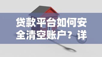 贷款平台如何安全清空账户？详细步骤与注意事项解析