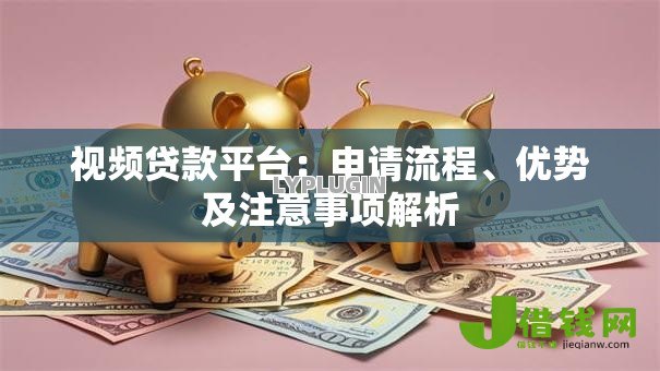 视频贷款平台：申请流程、优势及注意事项解析