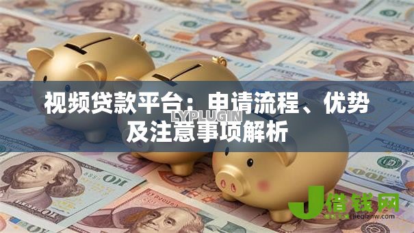 视频贷款平台：申请流程、优势及注意事项解析