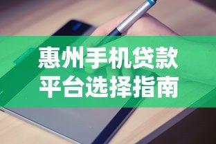 惠州手机贷款平台选择指南与申请攻略 惠州手机贷款平台选择指南与申请攻略