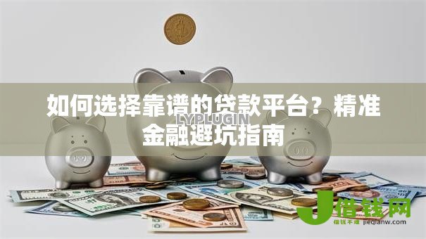 如何选择靠谱的贷款平台？精准金融避坑指南