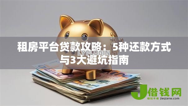 租房平台贷款攻略:5种还款方式与3大避坑指南 租房平台贷款攻略:5种还款方式与3大避坑指南