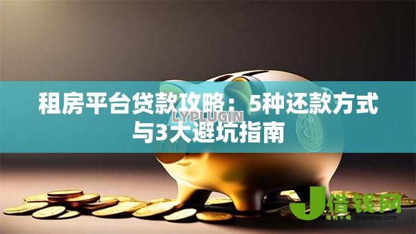 租房平台贷款攻略:5种还款方式与3大避坑指南 租房平台贷款攻略:5种还款方式与3大避坑指南