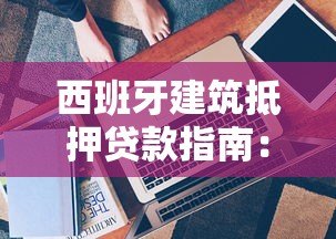 西班牙建筑抵押贷款指南:流程、利率与平台选择技巧 西班牙建筑抵押贷款指南:流程、利率与平台选择技巧