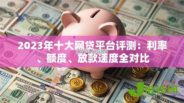 2023年十大网贷平台评测:利率、额度、放款速度全对比 2023年十大网贷平台评测:利率、额度、放款速度全对比