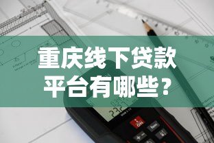 重庆线下贷款平台有哪些?靠谱机构推荐及避坑指南 重庆线下贷款平台有哪些?靠谱机构推荐及避坑指南