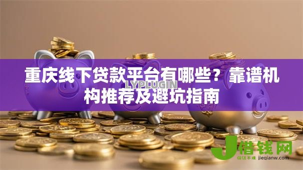 重庆线下贷款平台有哪些?靠谱机构推荐及避坑指南 重庆线下贷款平台有哪些?靠谱机构推荐及避坑指南