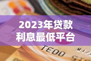 2023年贷款利息最低平台推荐及选择技巧