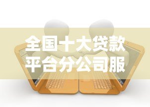 全国十大贷款平台分公司服务对比与选择指南