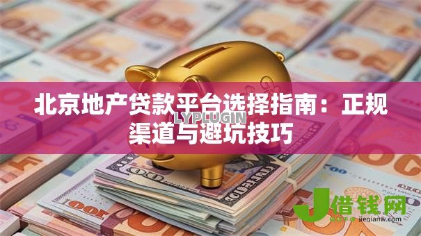 北京地产贷款平台选择指南:正规渠道与避坑技巧 北京地产贷款平台选择指南:正规渠道与避坑技巧