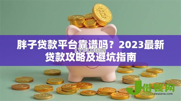 胖子贷款平台靠谱吗？2023最新贷款攻略及避坑指南