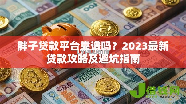 胖子贷款平台靠谱吗？2023最新贷款攻略及避坑指南