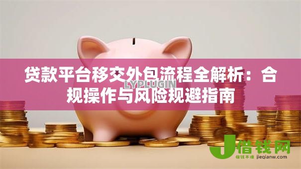 贷款平台移交外包流程全解析:合规操作与风险规避指南 贷款平台移交外包流程全解析:合规操作与风险规避指南