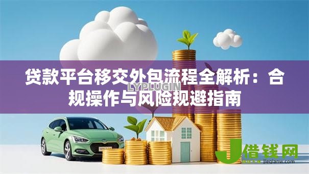 贷款平台移交外包流程全解析:合规操作与风险规避指南 贷款平台移交外包流程全解析:合规操作与风险规避指南