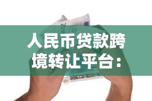 人民币贷款跨境转让平台:如何推动跨境金融资产流动? 人民币贷款跨境转让平台:如何推动跨境金融资产流动?