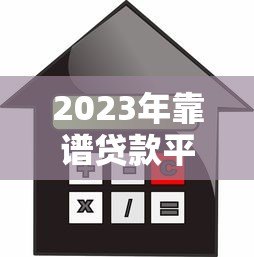 2023年靠谱贷款平台推荐：轻松借款，安全到账