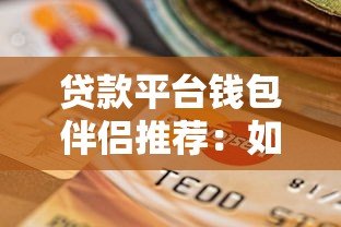 贷款平台钱包伴侣推荐:如何安全高效选择适合自己的借贷渠道 贷款平台钱包伴侣推荐:如何安全高效选择适合自己的借贷渠道
