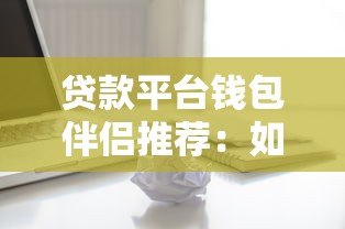 贷款平台钱包伴侣推荐:如何安全高效选择适合自己的借贷渠道 贷款平台钱包伴侣推荐:如何安全高效选择适合自己的借贷渠道
